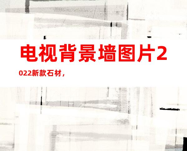 电视背景墙图片2022新款石材，地砖电视墙背景墙大全图片