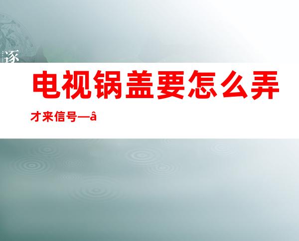 电视锅盖要怎么弄才来信号——电视锅盖没信号怎么调