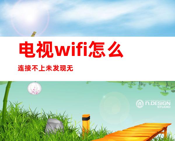 电视wifi怎么连接不上未发现无线网卡（电视wifi怎么连接不上,总是已保存）