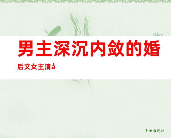 男主深沉内敛的婚后文女主清冷低调家族联姻,男主深沉内敛的婚后文女主清冷低调古言