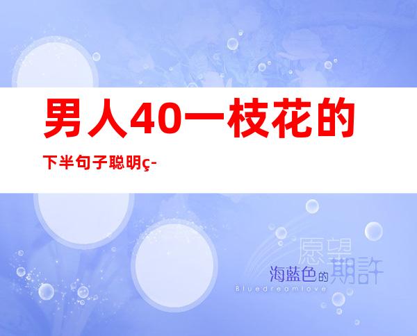 男人40一枝花的下半句子聪明答复（男人40一枝花的下半句子女人40）