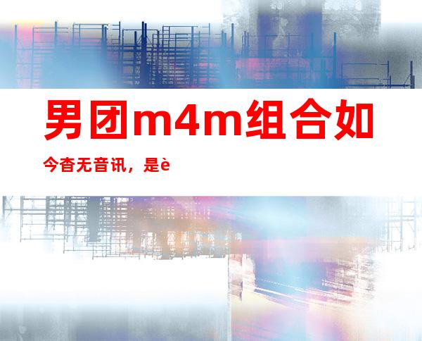 男团m4m组合如今杳无音讯，是解散还是被雪藏？