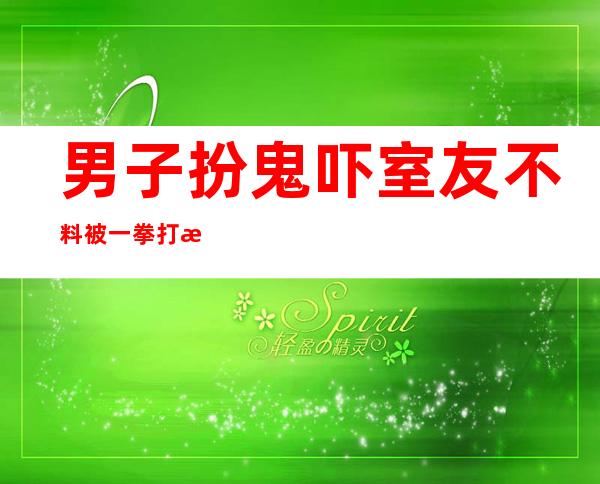 男子扮鬼吓室友 不料被一拳打断鼻梁 好友闹僵成仇人