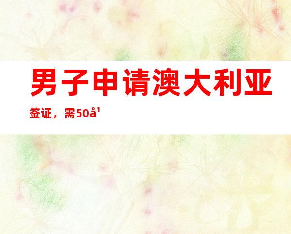 男子申请澳大利亚签证，需50年才获批澳大利亚新财年预算案出炉后，开启了疯狂吸金模式。