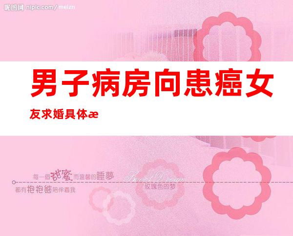 男子病房向患癌女友求婚 具体是怎样的