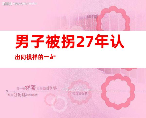 男子被拐27年认出 同模样的一家人喜团聚