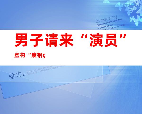 男子请来“演员”虚构“废钢生意” 骗2600余万元获刑13年半