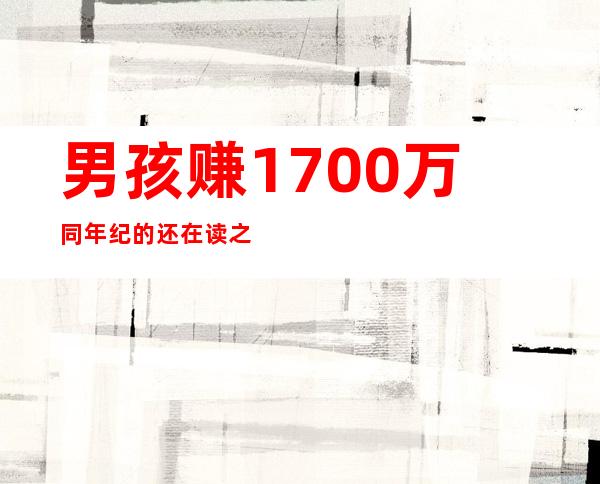 男孩赚1700万 同年纪的还在读之乎者也人家已经是商人了