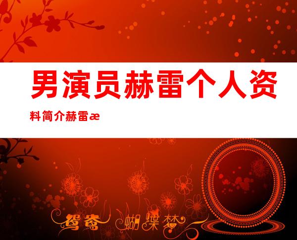 男演员赫雷个人资料简介 赫雷是辽宁哪里人年龄多大了被扒