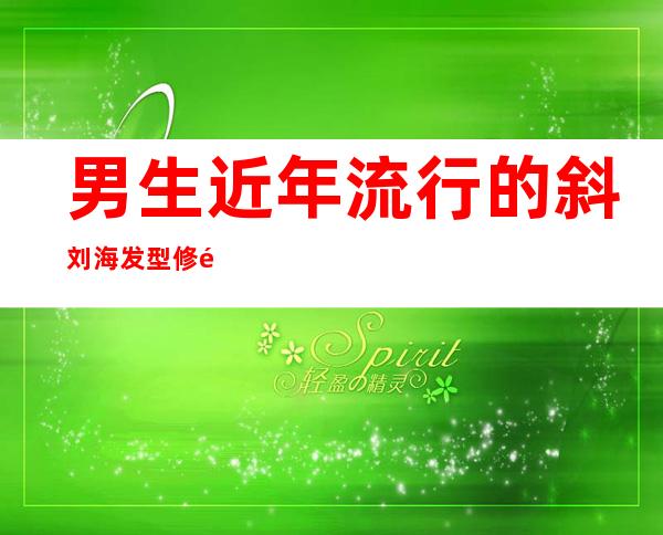 男生近年流行的斜刘海发型  修颜又显青春活力