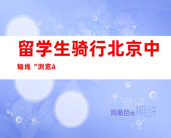 留学生骑行北京中轴线 “浏览”中汉文明博年夜精湛