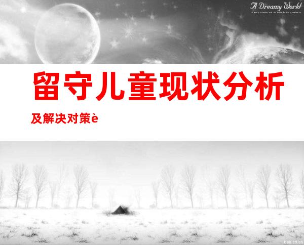 留守儿童现状分析及解决对策论文（农村寄宿制学校留守儿童现状）