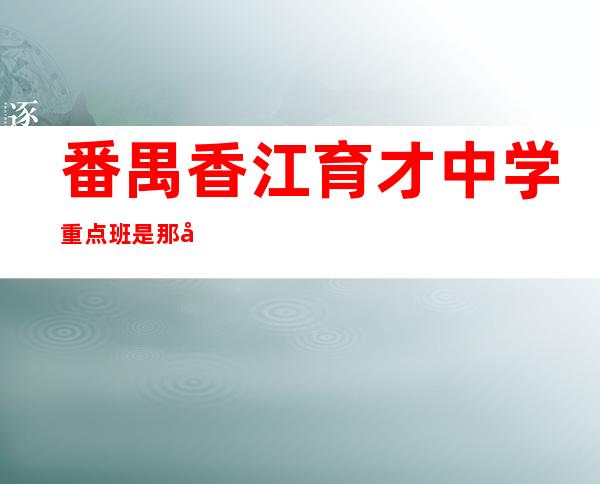 番禺香江育才中学重点班是那几个（番禺香江育才中学小升初考试吗）