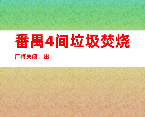 番禺4间垃圾焚烧厂将关闭，出路在何方？