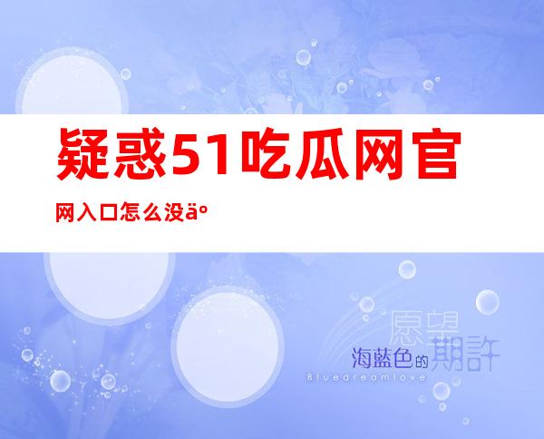 疑惑51吃瓜网官网入口怎么没了？尝试用这个链接打开吧