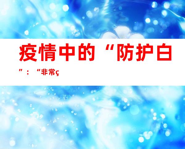 疫情中的“防护白”：“非常简单的‘感谢，辛劳了’让我很热心”