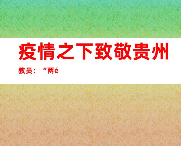 疫情之下致敬贵州教员：“两重身份”不竭切换 只为“心中所爱”