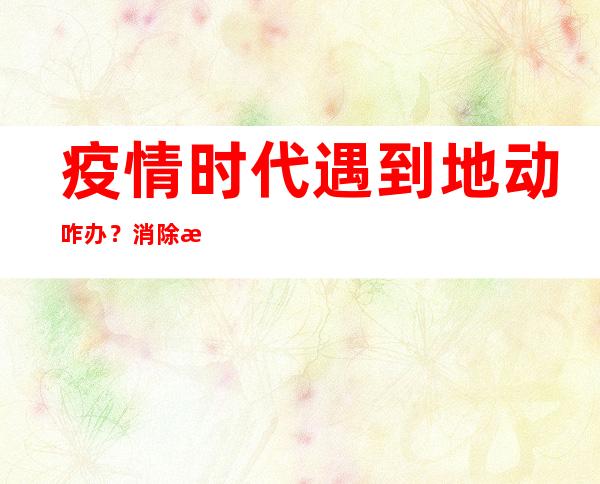 疫情时代遇到地动咋办？消除断绝后可返栖身地吗？