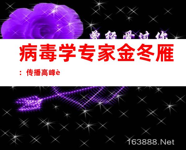 病毒学专家金冬雁：传播高峰过后病毒或“钝化”转入地方性流行