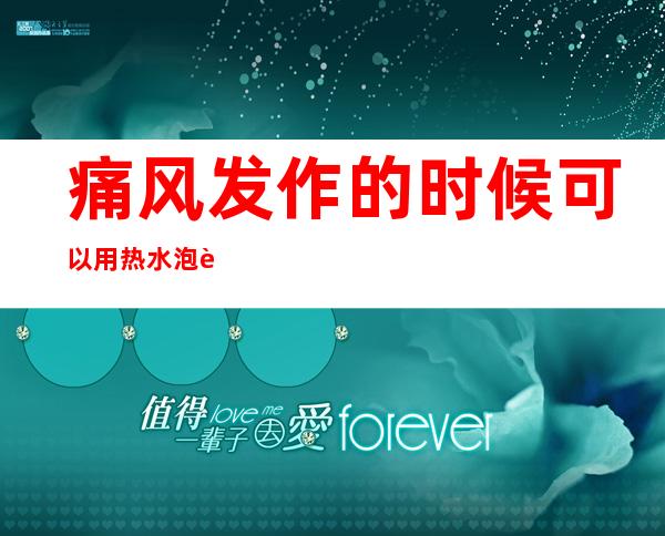 痛风发作的时候可以用热水泡脚吗（痛风发作时怎样才能缓解疼痛）