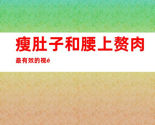 瘦肚子和腰上赘肉最有效的视频（怎样瘦腰腹部赘肉最快最有效）