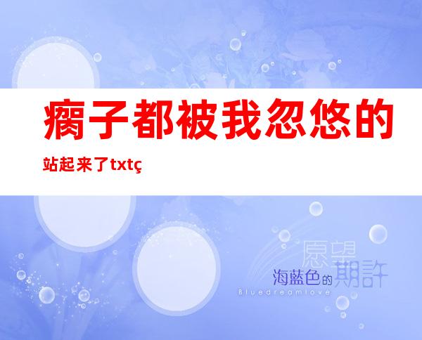 瘸子都被我忽悠的站起来了txt百度云盘（瘸子都被我忽悠的站起来了）