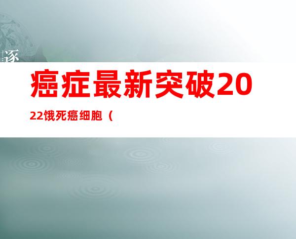 癌症最新突破2022饿死癌细胞（饿死癌细胞疗法的可行性）