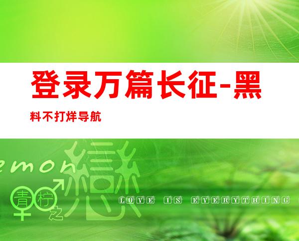 登录万篇长征-黑料不打烊导航首页，畅享看电影、听音乐