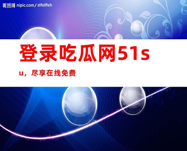 登录吃瓜网51.su，尽享在线免费观看体验