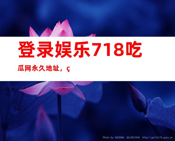 登录娱乐718吃瓜网永久地址，畅享高清大片