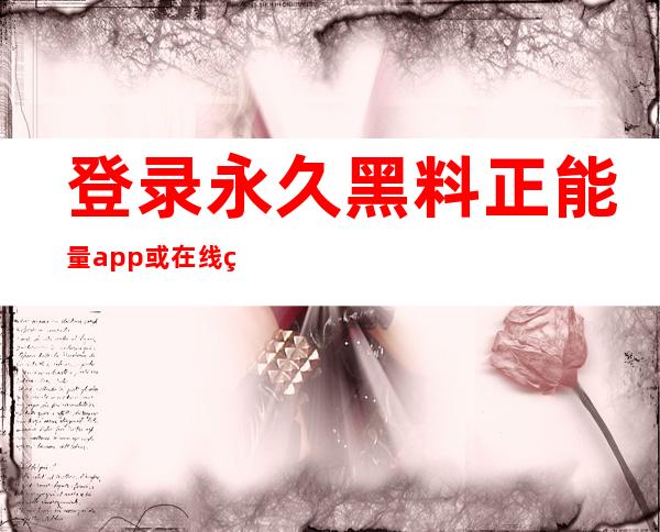 登录永久黑料正能量app或在线网页，走进正能量的世界