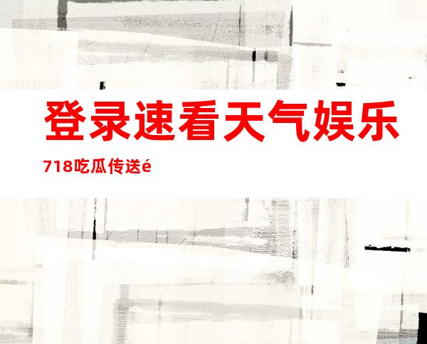 登录速看天气娱乐718吃瓜传送门，观看最新更新内容