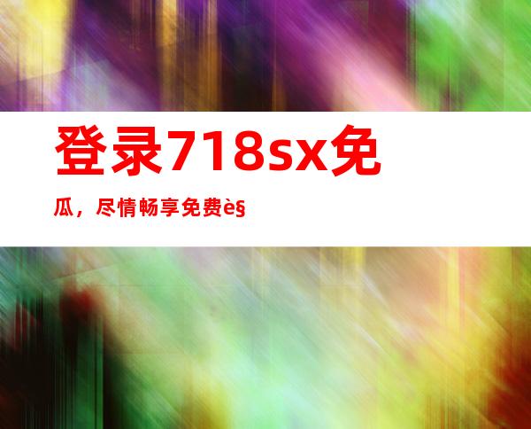 登录718sx免瓜，尽情畅享免费视频