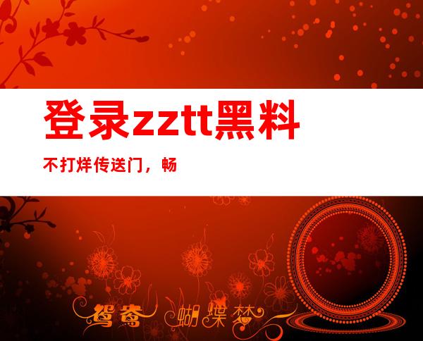 登录zztt黑料不打烊传送门，畅享全面的黑料信息