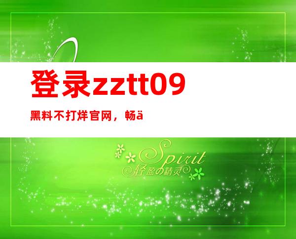 登录zztt09黑料不打烊官网，畅享精品资源