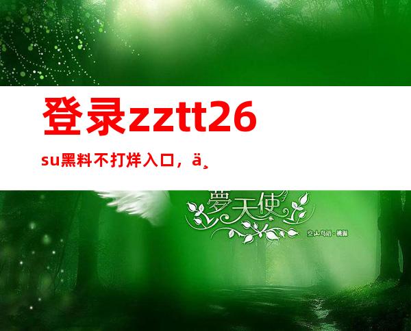 登录zztt26.su黑料不打烊入口，下载海量免费资源