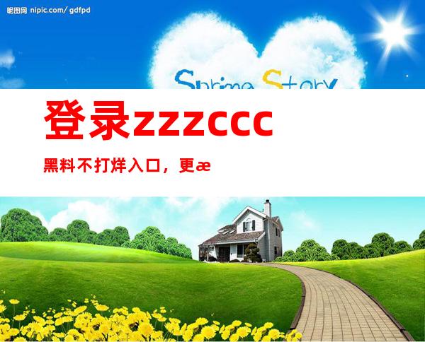 登录zzzccc黑料不打烊入口，更新最全网页内容