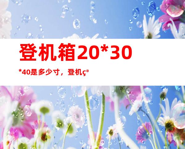 登机箱20*30*40是多少寸，登机箱20寸是多少厘米?