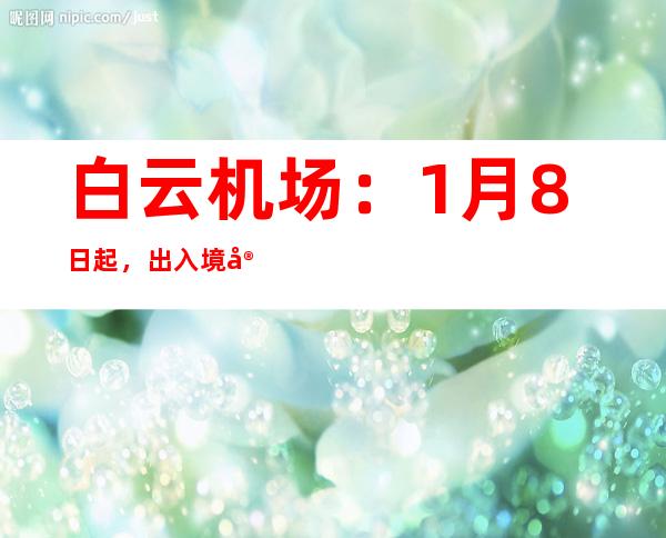 白云机场：1月8日起，出入境客运航班调整至二号航站楼运行