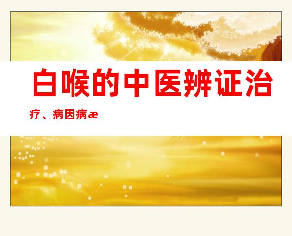 白喉的中医辨证治疗、病因病机、中药炮制处置