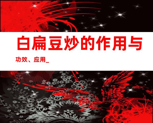 白扁豆炒的作用与功效、应用_成分、制备方法与应用