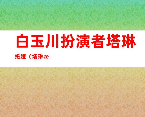 白玉川扮演者塔琳托娅（塔琳托娅现今原照片）