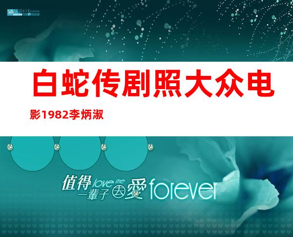 白蛇传剧照大众电影1982李炳淑版白蛇传图片（白蛇传剧照大众电影1982）