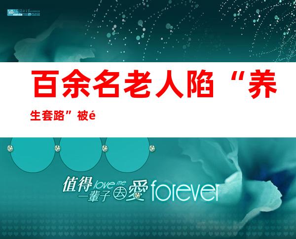 百余名老人陷“养生套路”被骗192万余元