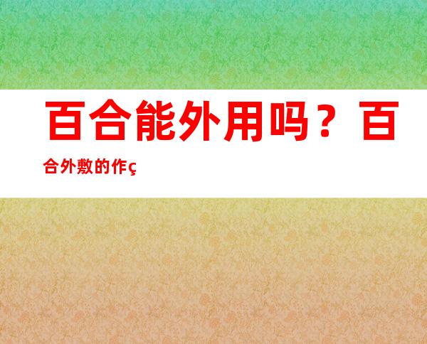 百合能外用吗？百合外敷的作用功效与用量主治