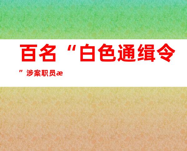 百名“白色通缉令”涉案职员正在美或者有 四0人