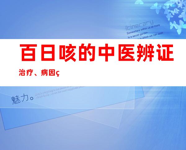 百日咳的中医辨证治疗、病因病机、中药炮制处置