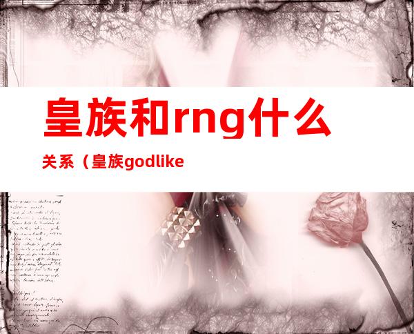 皇族和rng什么关系（皇族godlike）