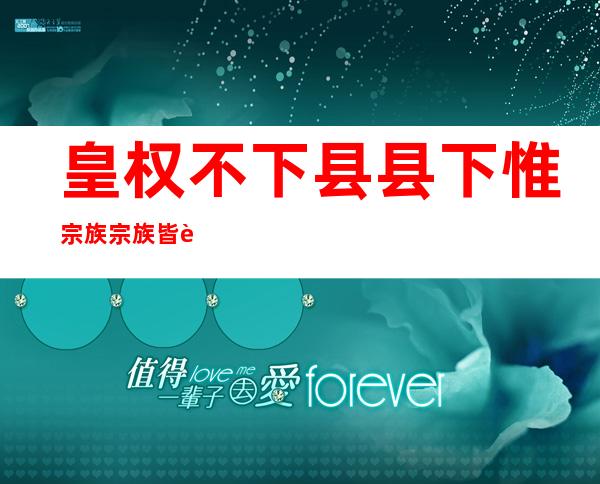 皇权不下县 县下惟宗族 宗族皆自治什么意思（皇权不下县 县下惟宗族 宗族皆自治）