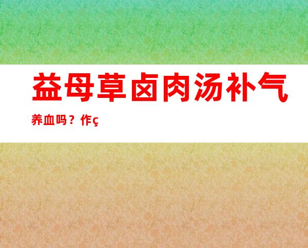 益母草卤肉汤补气养血吗？作用、功效和方法